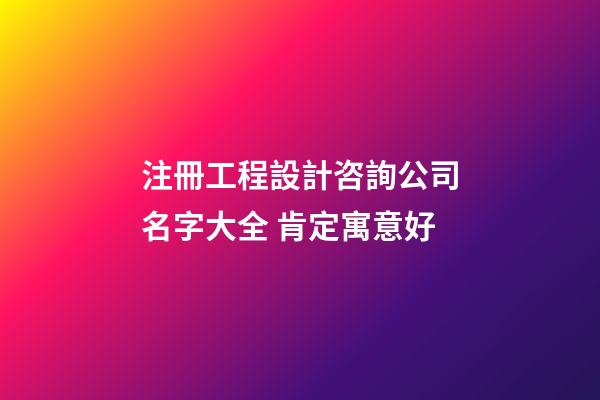 注冊工程設計咨詢公司名字大全 肯定寓意好-第1張-公司起名-玄機派